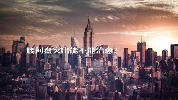 腰间盘突出能不能治愈？