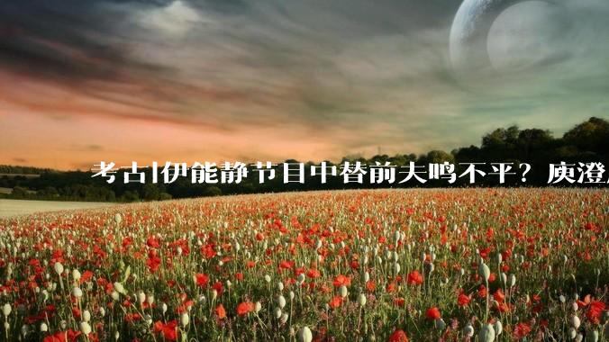 考古|伊能静节目中替前夫鸣不平？庾澄庆点赞网友夸前妻，早已各有家庭的他们为啥那么好嗑_首歌_因为_感觉