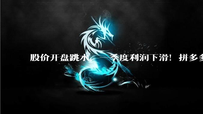 股价开盘跳水，一季度利润下滑！拼多多摊牌了_服务收入_管理层_广告