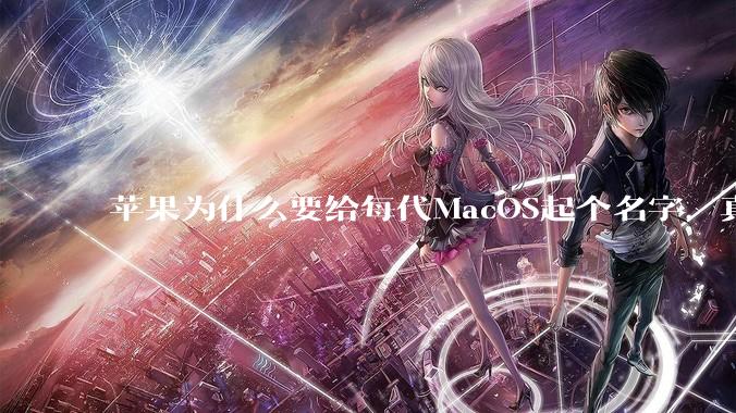 苹果为什么要给每代MacOS起个名字，真以为人们记得住分得清吗？