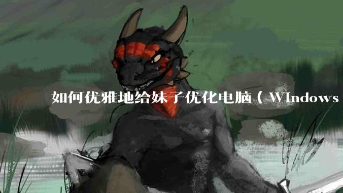 如何优雅地给妹子优化电脑（Windows）？