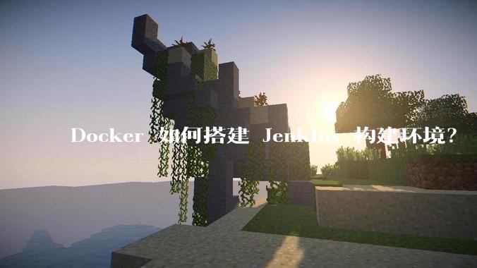 Docker 如何搭建 Jenkins 构建环境？