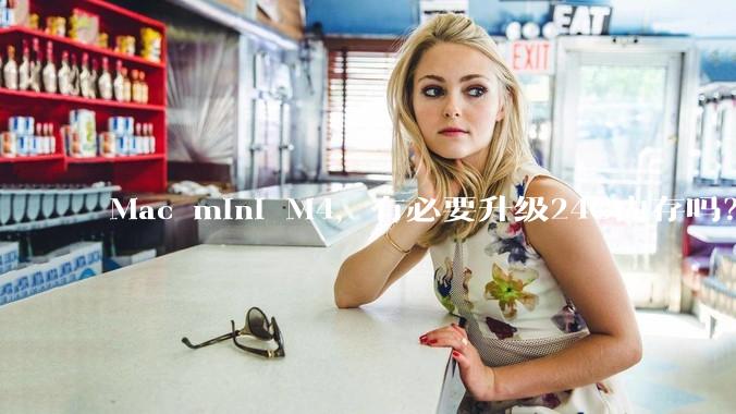 Mac mini M4，有必要升级24G内存吗？